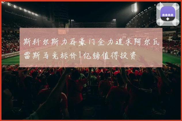 斯科尔斯力荐豪门全力追求阿尔瓦雷斯马竞标价1亿镑值得投资