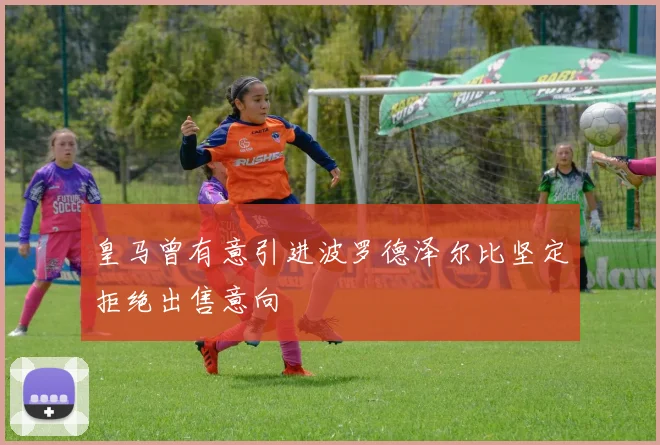 皇马曾有意引进波罗德泽尔比坚定拒绝出售意向