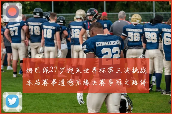 姆巴佩27岁迎来世界杯第三次挑战本届赛事遗憾无缘决赛争冠之路停滞