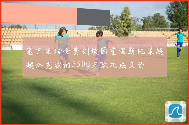 塞巴里转会费创埃因霍温新纪录超越加克波的5500万欧元成交价