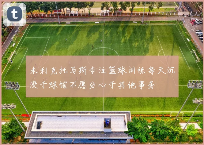 米利克托马斯专注篮球训练每天沉浸于球馆不愿分心于其他事务