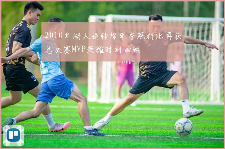 2010年湖人逆转绿军夺冠科比再获总决赛MVP荣耀时刻回顾