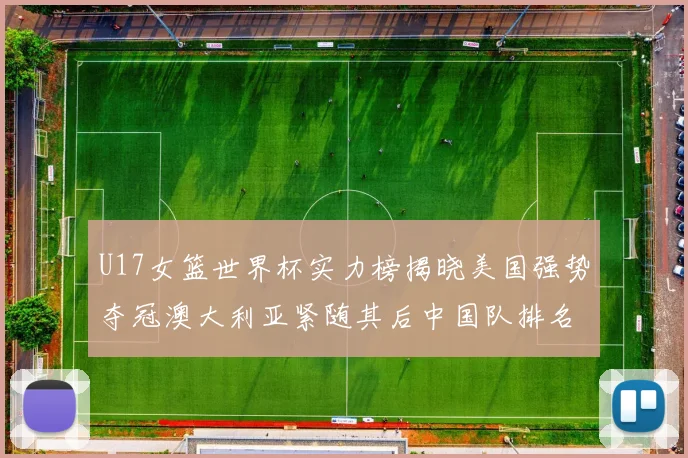 U17女篮世界杯实力榜揭晓美国强势夺冠澳大利亚紧随其后中国队排名第十
