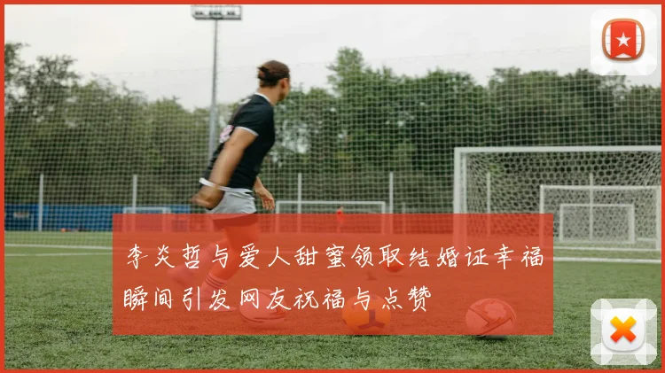 李炎哲与爱人甜蜜领取结婚证幸福瞬间引发网友祝福与点赞