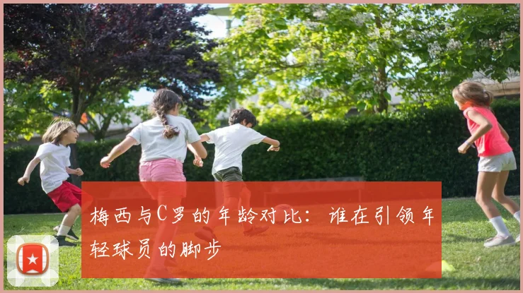 梅西与C罗的年龄对比：谁在引领年轻球员的脚步