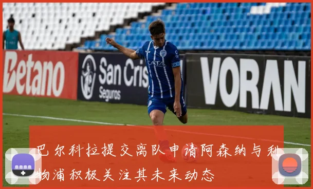 巴尔科拉提交离队申请阿森纳与利物浦积极关注其未来动态