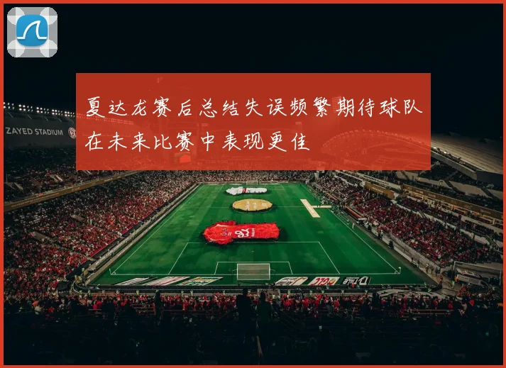 夏达龙赛后总结失误频繁期待球队在未来比赛中表现更佳