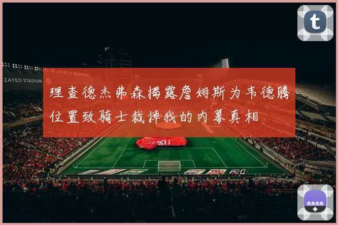 理查德杰弗森揭露詹姆斯为韦德腾位置致骑士裁掉我的内幕真相