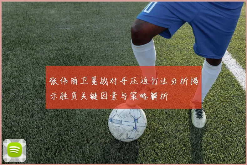 张伟丽卫冕战对手压迫打法分析揭示胜负关键因素与策略解析