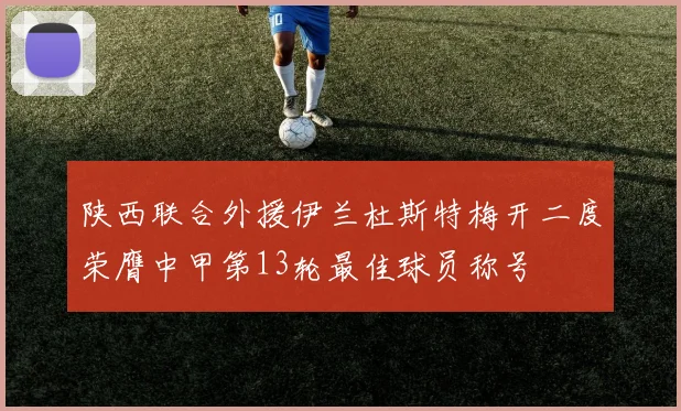 陕西联合外援伊兰杜斯特梅开二度荣膺中甲第13轮最佳球员称号