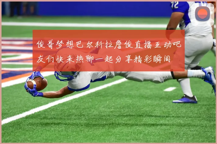 俊哥梦想巴尔科拉詹俊直播互动吧友们快来热聊一起分享精彩瞬间