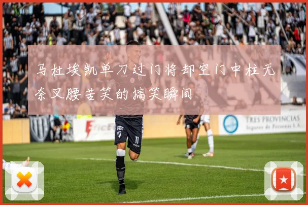 马杜埃凯单刀过门将却空门中柱无奈叉腰苦笑的搞笑瞬间