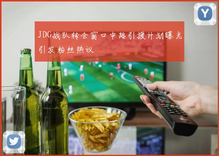 JDG战队转会窗口中路引援计划曝光引发粉丝热议