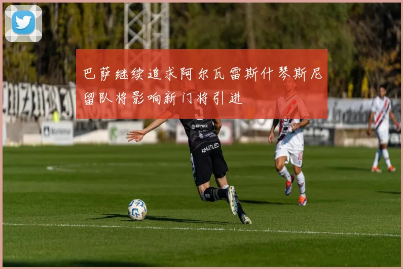 巴萨继续追求阿尔瓦雷斯什琴斯尼留队将影响新门将引进